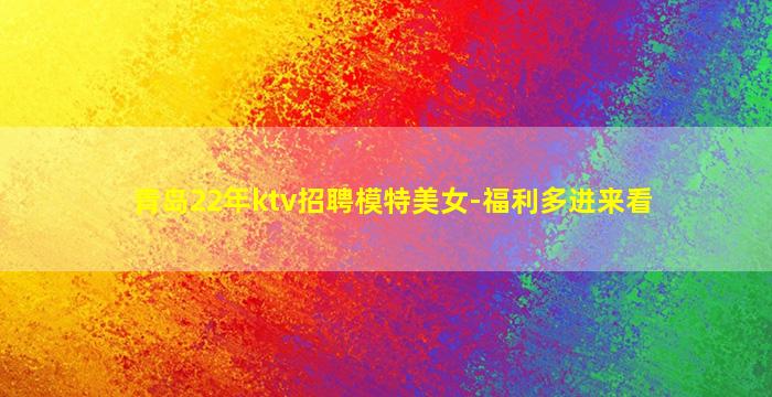 青岛22年ktv招聘模特美女-福利多进来看